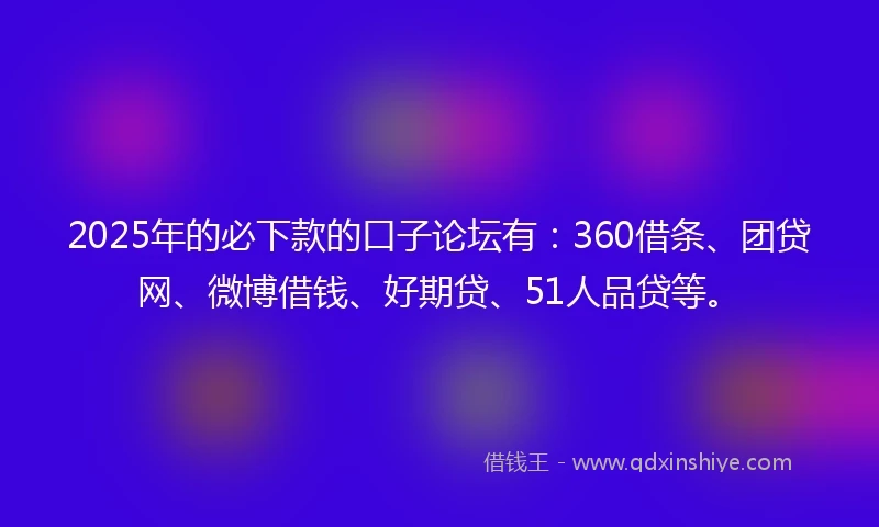 2025年的必下款的口子论坛有：360借条、团贷网、微博借钱、好期贷、51人品贷等。