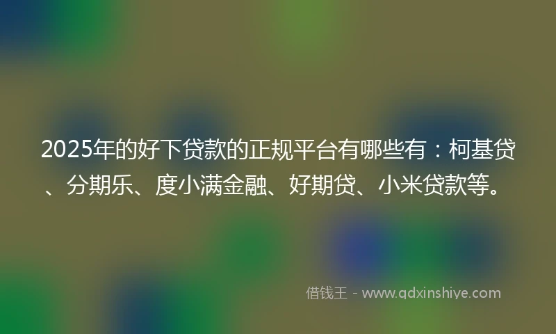 2025年的好下贷款的正规平台有哪些有：柯基贷、分期乐、度小满金融、好期贷、小米贷款等。