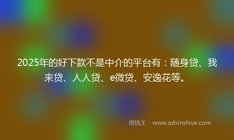 2025年的好下款不是中介的平台有：随身贷、我来贷、人人贷、e微贷、安逸花等。
