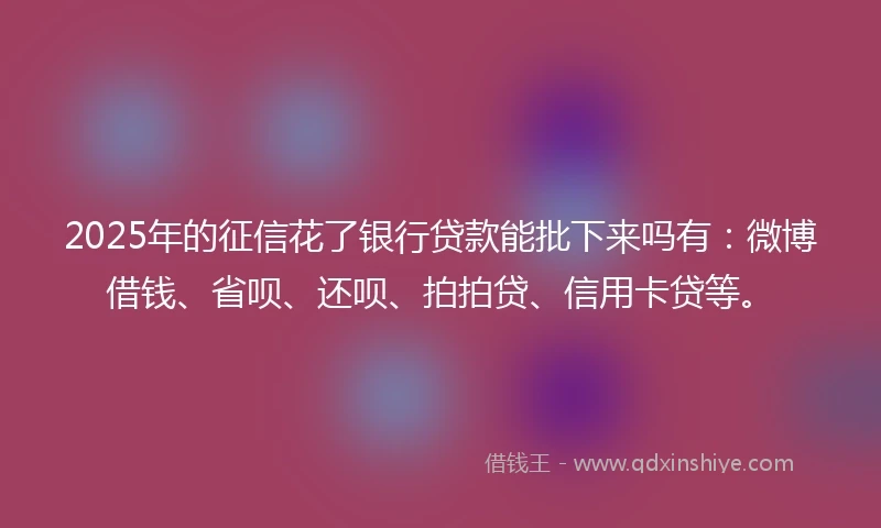 2025年的征信花了银行贷款能批下来吗有：微博借钱、省呗、还呗、拍拍贷、信用卡贷等。
