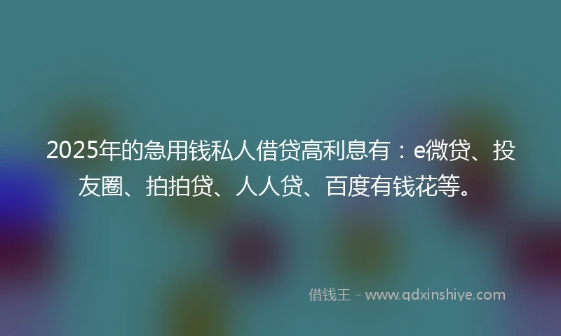 2025年的急用钱私人借贷高利息有：e微贷、投友圈、拍拍贷、人人贷、百度有钱花等。