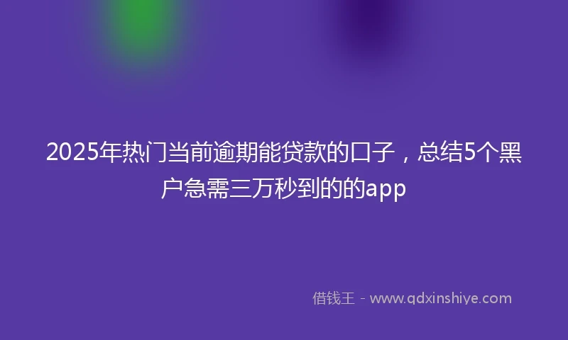 2025年热门当前逾期能贷款的口子，总结5个黑户急需三万秒到的的app