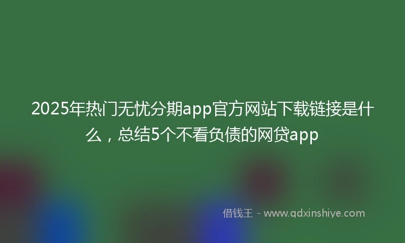 2025年热门无忧分期app官方网站下载链接是什么，总结5个不看负债的网贷app