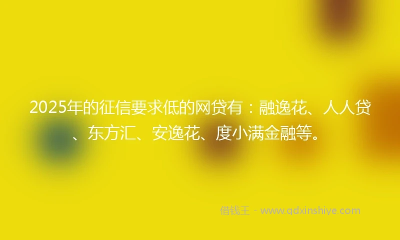 2025年的征信要求低的网贷有：融逸花、人人贷、东方汇、安逸花、度小满金融等。