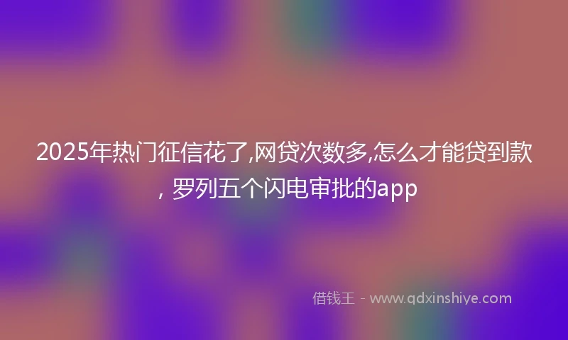 2025年热门征信花了,网贷次数多,怎么才能贷到款，罗列五个闪电审批的app