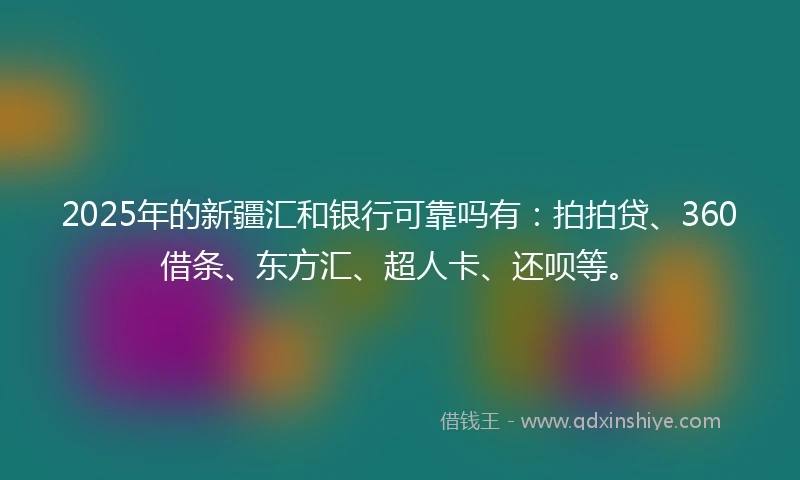 2025年的新疆汇和银行可靠吗有：拍拍贷、360借条、东方汇、超人卡、还呗等。