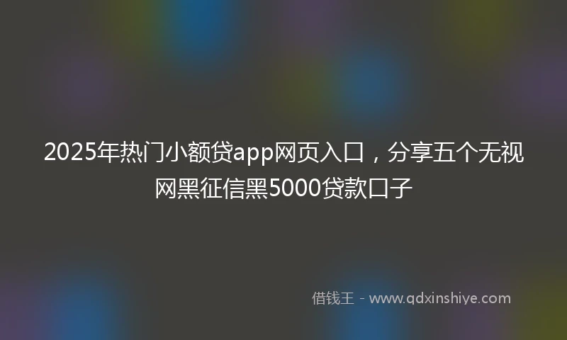 2025年热门小额贷app网页入口，分享五个无视网黑征信黑5000贷款口子