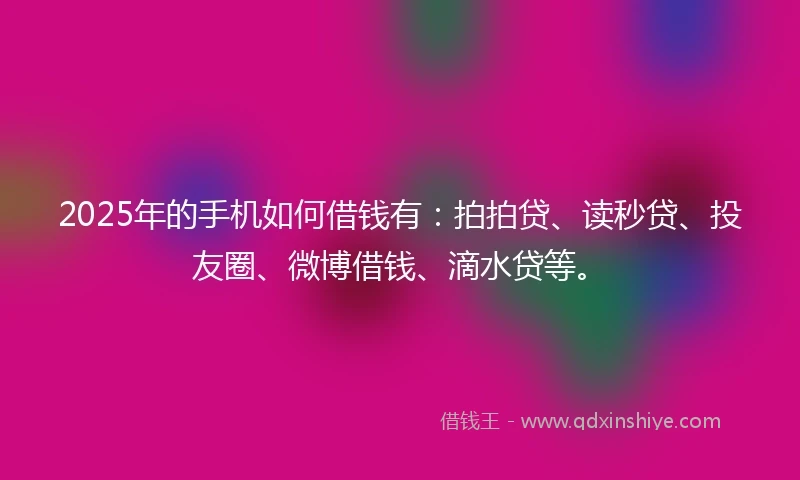 2025年的手机如何借钱有：拍拍贷、读秒贷、投友圈、微博借钱、滴水贷等。