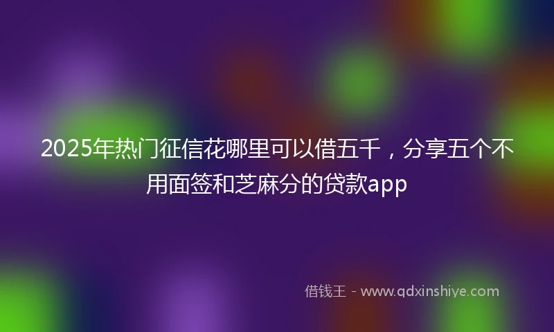 2025年热门征信花哪里可以借五千，分享五个不用面签和芝麻分的贷款app
