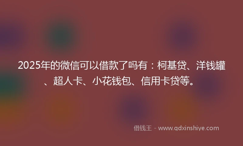 2025年的微信可以借款了吗有：柯基贷、洋钱罐、超人卡、小花钱包、信用卡贷等。