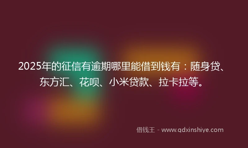 2025年的征信有逾期哪里能借到钱有：随身贷、东方汇、花呗、小米贷款、拉卡拉等。