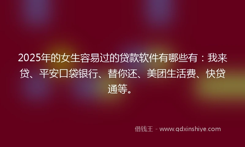 2025年的女生容易过的贷款软件有哪些有：我来贷、平安口袋银行、替你还、美团生活费、快贷通等。