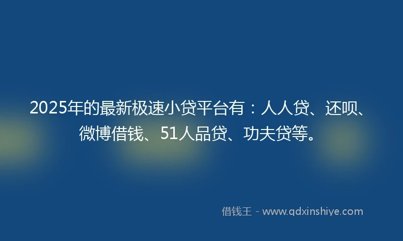 2025年的最新极速小贷平台有：人人贷、还呗、微博借钱、51人品贷、功夫贷等。
