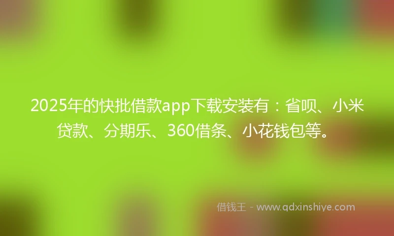 2025年的快批借款app下载安装有：省呗、小米贷款、分期乐、360借条、小花钱包等。