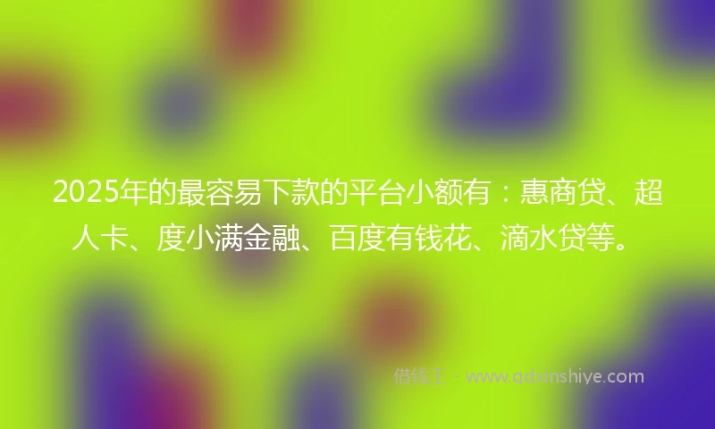2025年的最容易下款的平台小额有：惠商贷、超人卡、度小满金融、百度有钱花、滴水贷等。