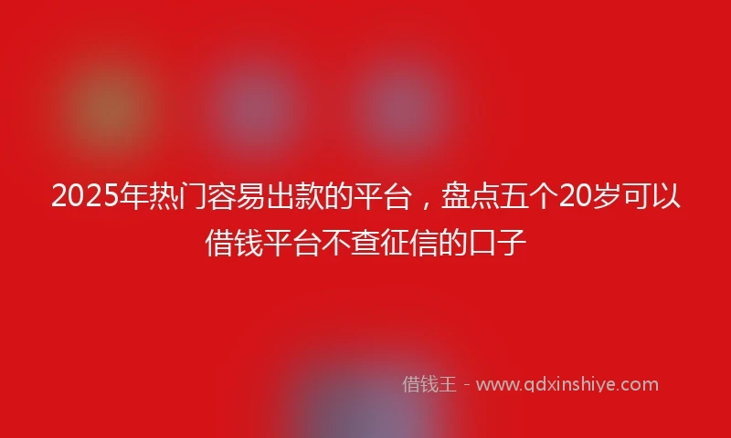 2025年热门容易出款的平台，盘点五个20岁可以借钱平台不查征信的口子