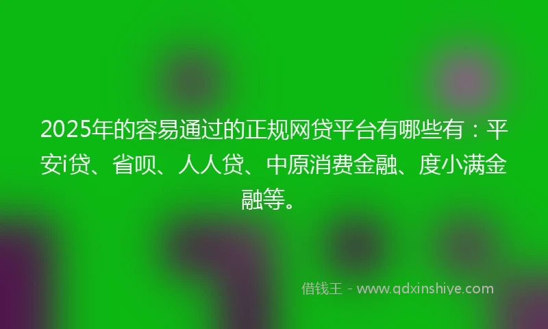 2025年的容易通过的正规网贷平台有哪些有：平安i贷、省呗、人人贷、中原消费金融、度小满金融等。