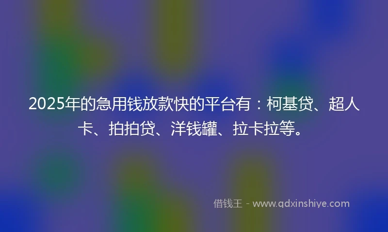 2025年的急用钱放款快的平台有：柯基贷、超人卡、拍拍贷、洋钱罐、拉卡拉等。