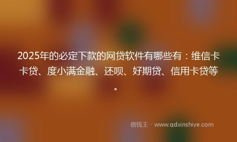 2025年的必定下款的网贷软件有哪些有：维信卡卡贷、度小满金融、还呗、好期贷、信用卡贷等。