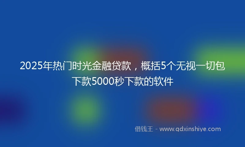 2025年热门时光金融贷款，概括5个无视一切包下款5000秒下款的软件