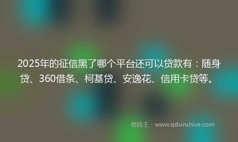 2025年的征信黑了哪个平台还可以贷款有：随身贷、360借条、柯基贷、安逸花、信用卡贷等。