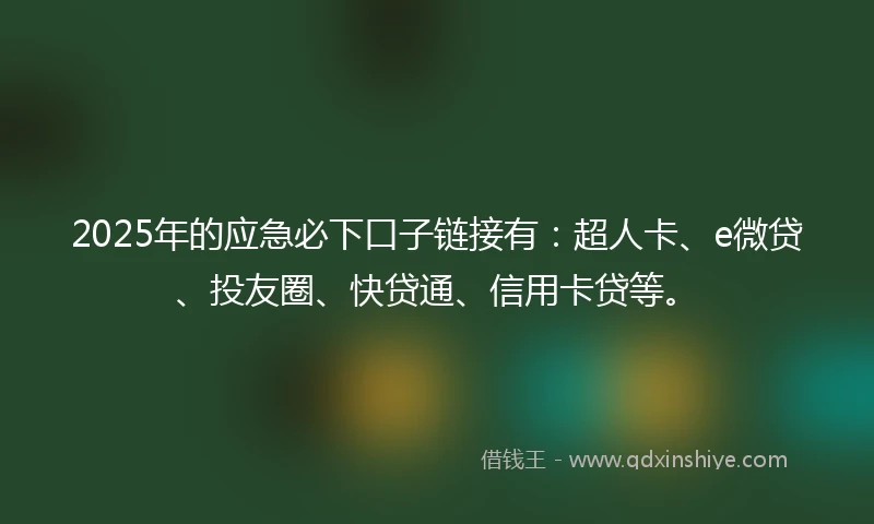 2025年的应急必下口子链接有：超人卡、e微贷、投友圈、快贷通、信用卡贷等。