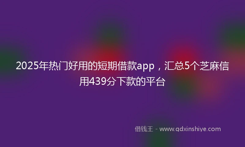 2025年热门好用的短期借款app，汇总5个芝麻信用439分下款的平台