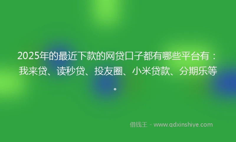 2025年的最近下款的网贷口子都有哪些平台有：我来贷、读秒贷、投友圈、小米贷款、分期乐等。