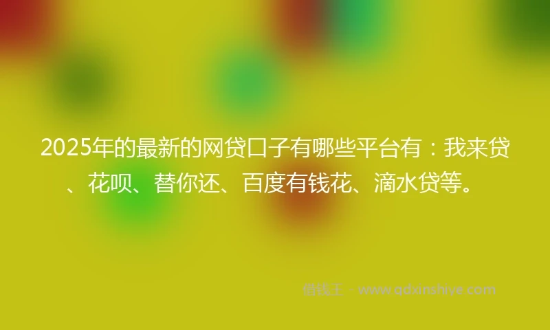 2025年的最新的网贷口子有哪些平台有：我来贷、花呗、替你还、百度有钱花、滴水贷等。