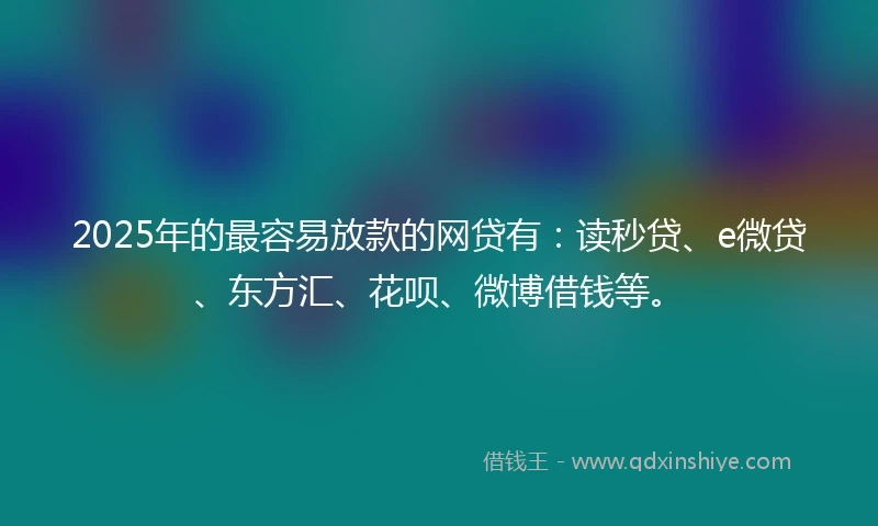 2025年的最容易放款的网贷有：读秒贷、e微贷、东方汇、花呗、微博借钱等。