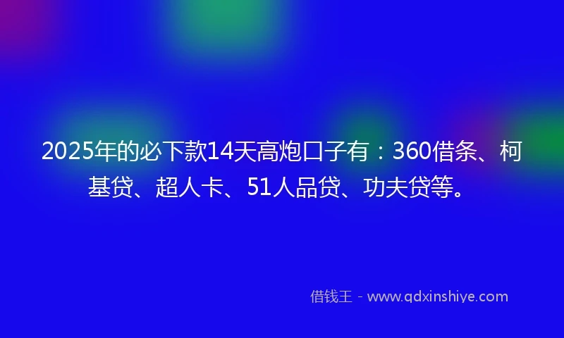 2025年的必下款14天高炮口子有：360借条、柯基贷、超人卡、51人品贷、功夫贷等。