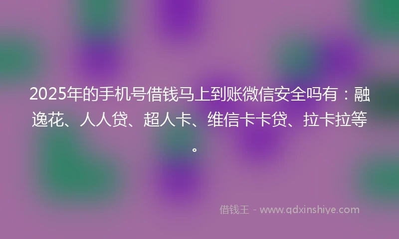 2025年的手机号借钱马上到账微信安全吗有：融逸花、人人贷、超人卡、维信卡卡贷、拉卡拉等。