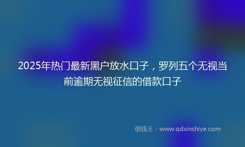 2025年热门最新黑户放水口子，罗列五个无视当前逾期无视征信的借款口子
