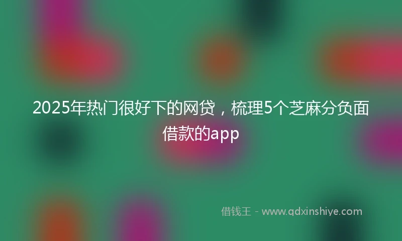 2025年热门很好下的网贷,梳理5个芝麻分负面借款的app