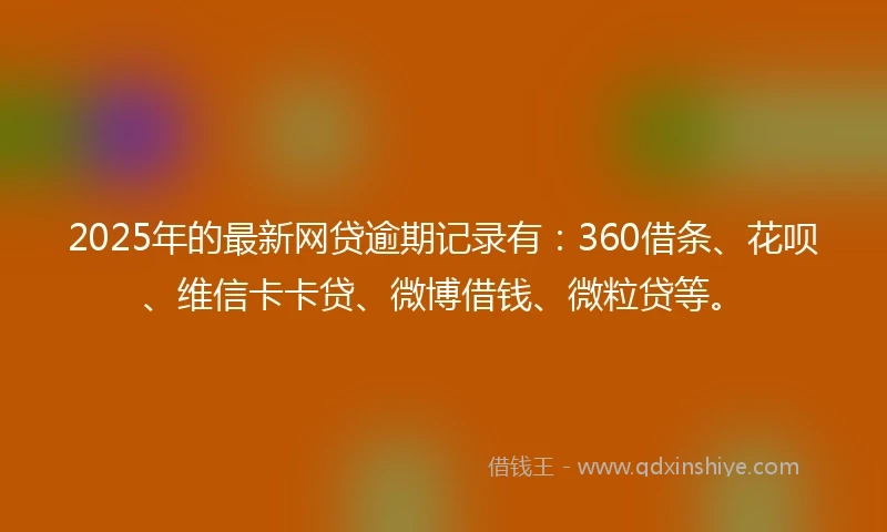 2025年的最新网贷逾期记录有：360借条、花呗、维信卡卡贷、微博借钱、微粒贷等。
