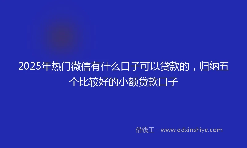 2025年热门微信有什么口子可以贷款的，归纳五个比较好的小额贷款口子