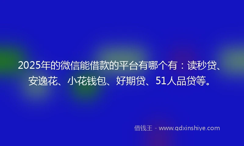 2025年的微信能借款的平台有哪个有：读秒贷、安逸花、小花钱包、好期贷、51人品贷等。