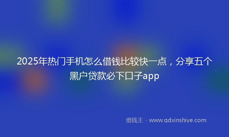 2025年热门手机怎么借钱比较快一点，分享五个黑户贷款必下口子app