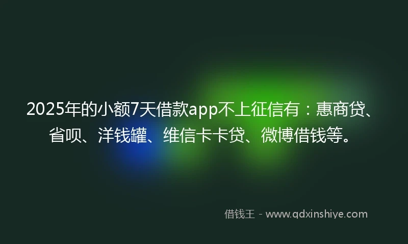 2025年的小额7天借款app不上征信有：惠商贷、省呗、洋钱罐、维信卡卡贷、微博借钱等。