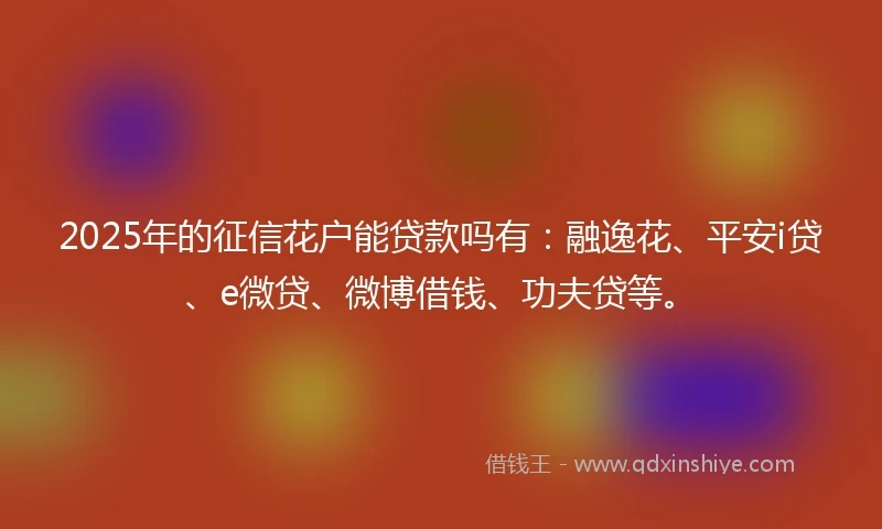 2025年的征信花户能贷款吗有：融逸花、平安i贷、e微贷、微博借钱、功夫贷等。