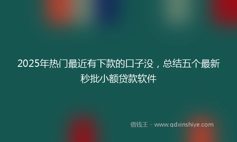 2025年热门最近有下款的口子没，总结五个最新秒批小额贷款软件