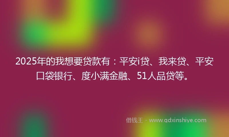 2025年的我想要贷款有：平安i贷、我来贷、平安口袋银行、度小满金融、51人品贷等。