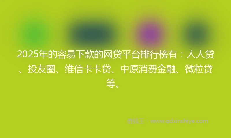 2025年的容易下款的网贷平台排行榜有：人人贷、投友圈、维信卡卡贷、中原消费金融、微粒贷等。