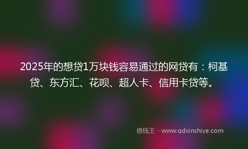 2025年的想贷1万块钱容易通过的网贷有：柯基贷、东方汇、花呗、超人卡、信用卡贷等。