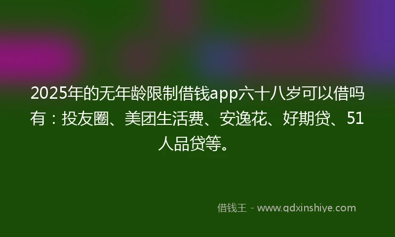 2025年的无年龄限制借钱app六十八岁可以借吗有：投友圈、美团生活费、安逸花、好期贷、51人品贷等。
