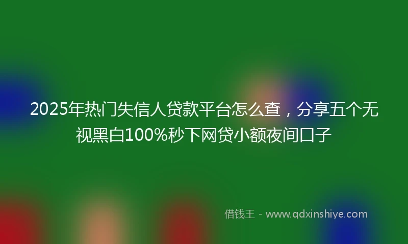 2025年热门失信人贷款平台怎么查，分享五个无视黑白100%秒下网贷小额夜间口子