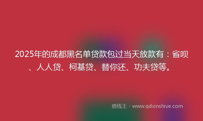 2025年的成都黑名单贷款包过当天放款有：省呗、人人贷、柯基贷、替你还、功夫贷等。