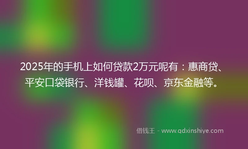 2025年的手机上如何贷款2万元呢有：惠商贷、平安口袋银行、洋钱罐、花呗、京东金融等。