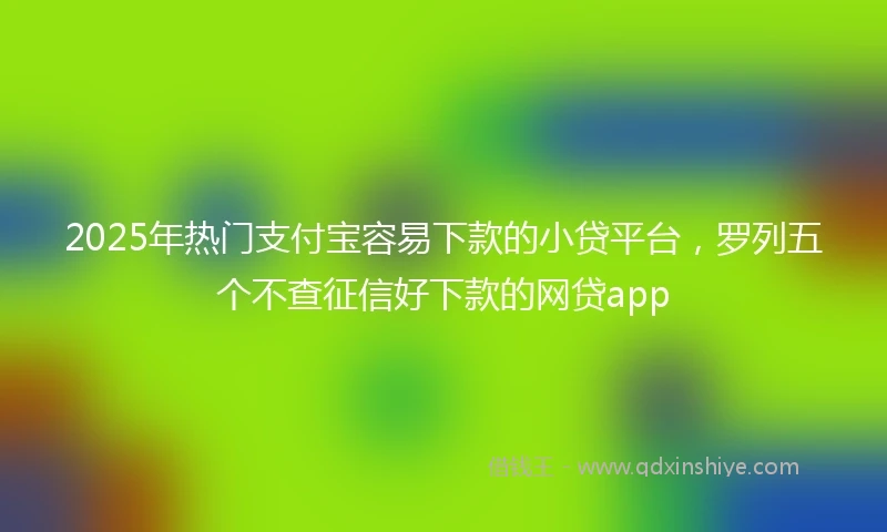 2025年热门支付宝容易下款的小贷平台，罗列五个不查征信好下款的网贷app