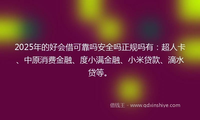 2025年的好会借可靠吗安全吗正规吗有：超人卡、中原消费金融、度小满金融、小米贷款、滴水贷等。